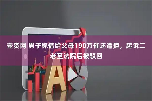 壹资网 男子称借给父母190万催还遭拒，起诉二老至法院后被驳回