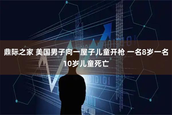 鼎际之家 美国男子向一屋子儿童开枪 一名8岁一名10岁儿童死亡