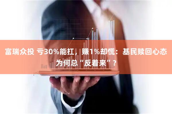 富瑞众投 亏30%能扛,赚1%却慌:基民赎回心态为何总“反着来”?