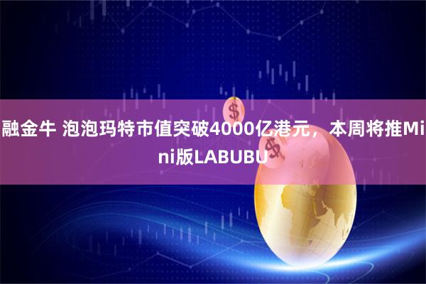 融金牛 泡泡玛特市值突破4000亿港元,本周将推Mini版LABUBU