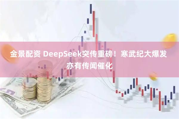 金景配资 DeepSeek突传重磅！寒武纪大爆发 亦有传闻催化