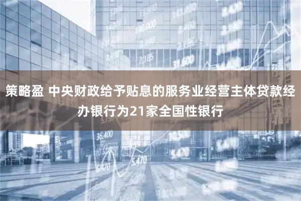 策略盈 中央财政给予贴息的服务业经营主体贷款经办银行为21家全国性银行