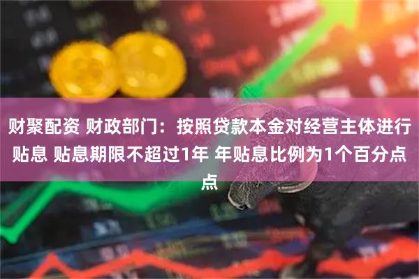 财聚配资 财政部门:按照贷款本金对经营主体进行贴息 贴息期限不超过1年 年贴息比例为1个百分点