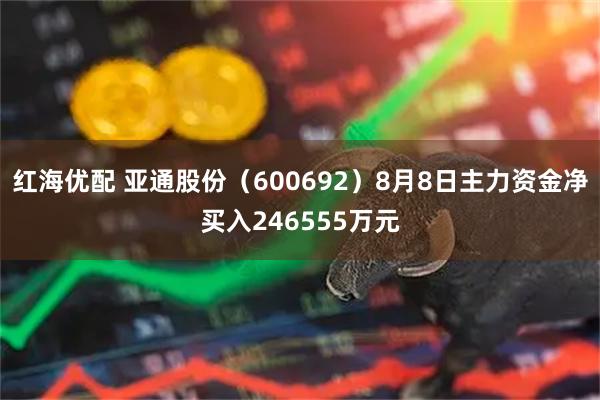 红海优配 亚通股份(600692)8月8日主力资金净买入246555万元
