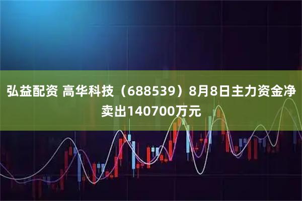弘益配资 高华科技(688539)8月8日主力资金净卖出140700万元