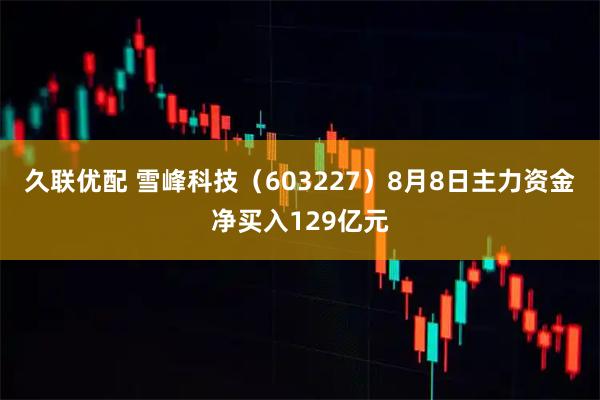 久联优配 雪峰科技（603227）8月8日主力资金净买入129亿元