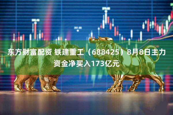 东方财富配资 铁建重工（688425）8月8日主力资金净买入173亿元