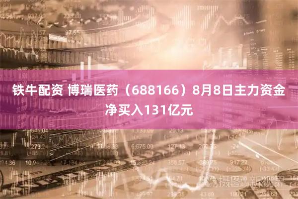 铁牛配资 博瑞医药(688166)8月8日主力资金净买入131亿元