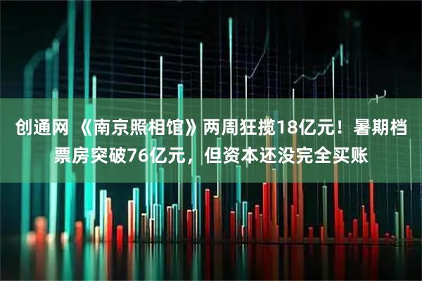 创通网 《南京照相馆》两周狂揽18亿元！暑期档票房突破76亿元，但资本还没完全买账