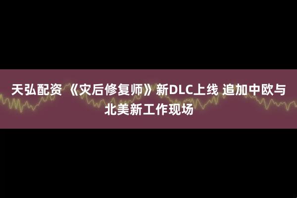 天弘配资 《灾后修复师》新DLC上线 追加中欧与北美新工作现场