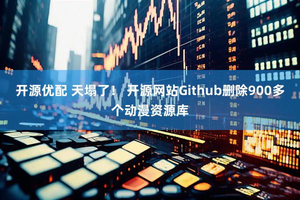 开源优配 天塌了！ 开源网站Github删除900多个动漫资源库