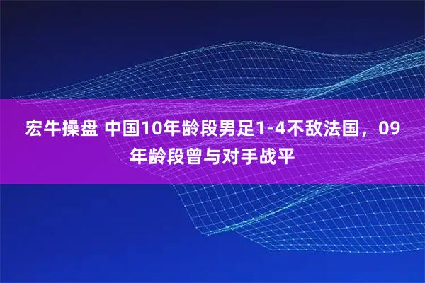 宏牛操盘 中国10年龄段男足1-4不敌法国，09年龄段曾与对手战平