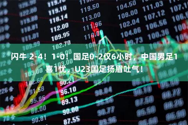 闪牛 2-4！1-0！国足0-2仅6小时，中国男足1喜1忧，U23国足扬眉吐气！