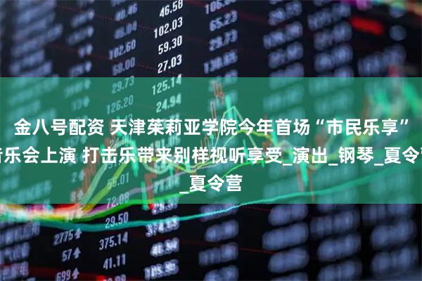 金八号配资 天津茱莉亚学院今年首场“市民乐享”音乐会上演 打击乐带来别样视听享受_演出_钢琴_夏令营