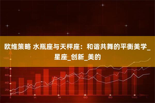 欧维策略 水瓶座与天枰座:和谐共舞的平衡美学_星座_创新_美的