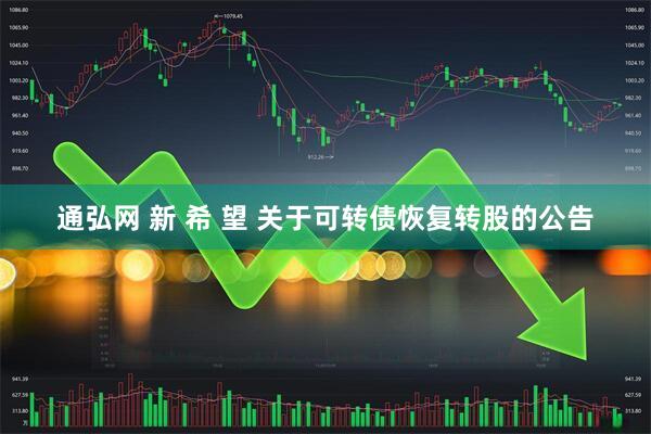 通弘网 新 希 望 关于可转债恢复转股的公告