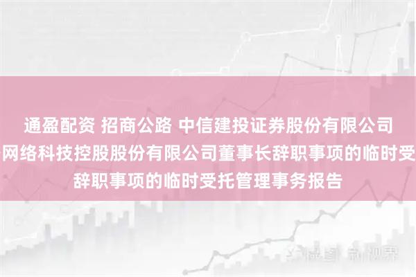 通盈配资 招商公路 中信建投证券股份有限公司关于招商局公路网络科技控股股份有限公司董事长辞职事项的临时受托管理事务报告
