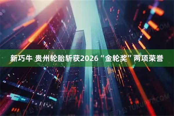 新巧牛 贵州轮胎斩获2026“金轮奖”两项荣誉