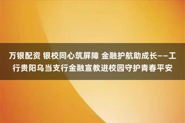 万银配资 银校同心筑屏障 金融护航助成长——工行贵阳乌当支行金融宣教进校园守护青春平安