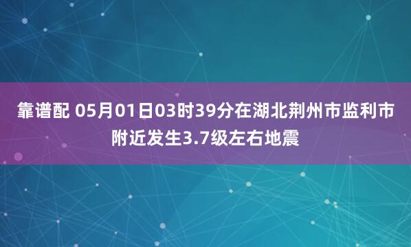 靠谱配 05月01日03时39分在湖北荆州市监利市附近发生3.7级左右地震