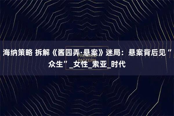 海纳策略 拆解《酱园弄·悬案》迷局：悬案背后见“众生”_女性_索亚_时代