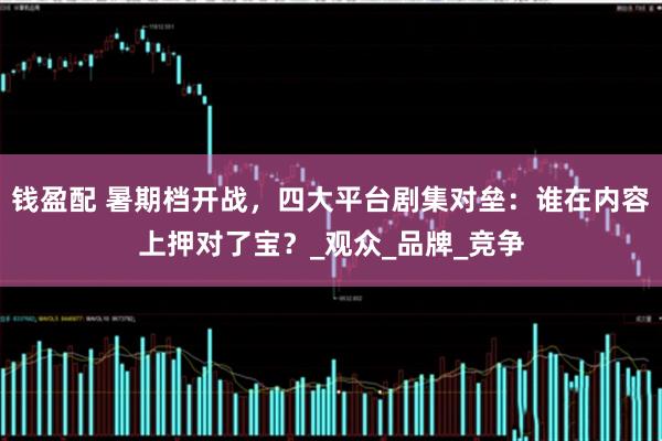 钱盈配 暑期档开战，四大平台剧集对垒：谁在内容上押对了宝？_观众_品牌_竞争