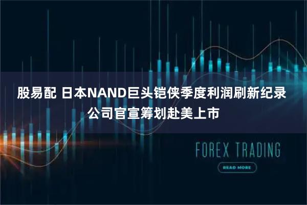 股易配 日本NAND巨头铠侠季度利润刷新纪录 公司官宣筹划赴美上市