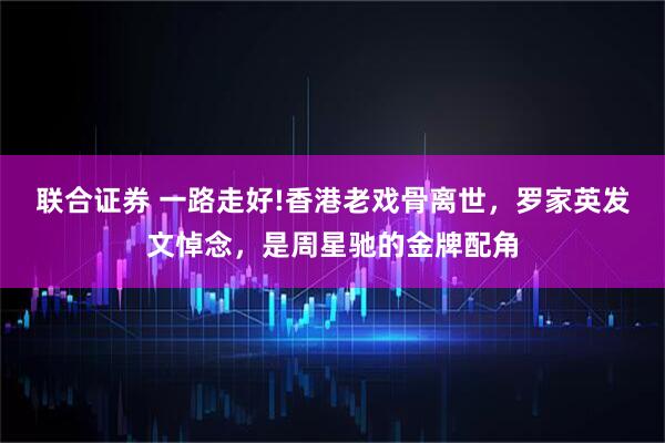 联合证券 一路走好!香港老戏骨离世，罗家英发文悼念，是周星驰的金牌配角