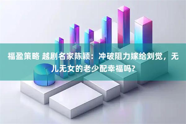 福盈策略 越剧名家陈颖：冲破阻力嫁给刘觉，无儿无女的老少配幸福吗?