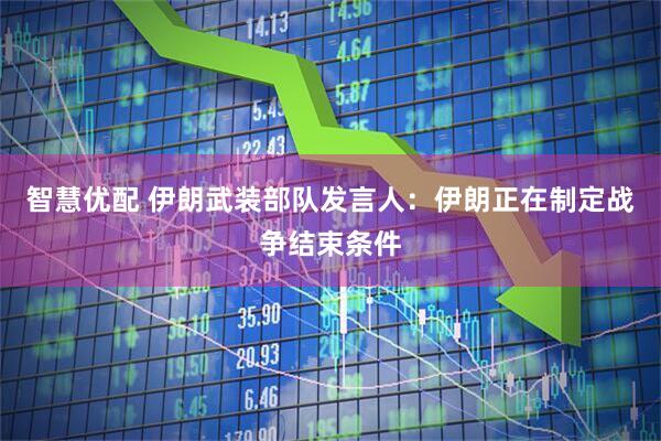 智慧优配 伊朗武装部队发言人：伊朗正在制定战争结束条件