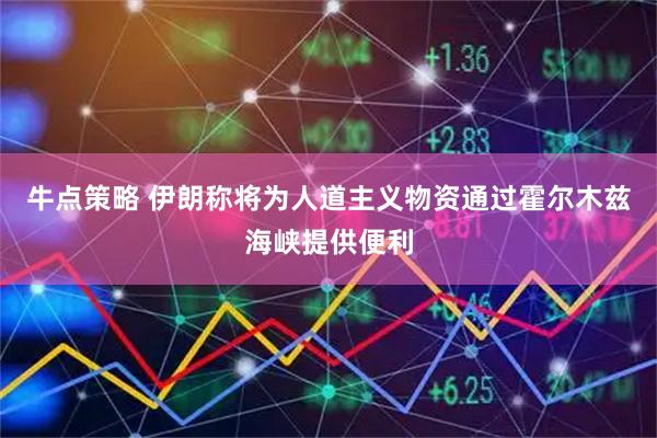牛点策略 伊朗称将为人道主义物资通过霍尔木兹海峡提供便利