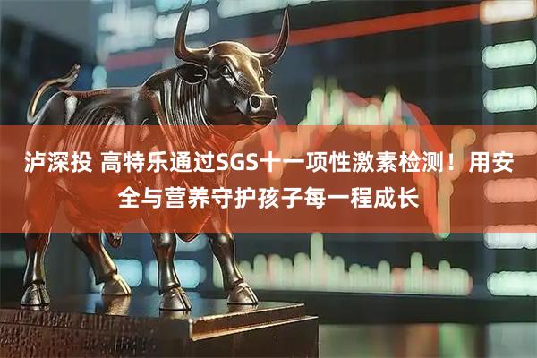 泸深投 高特乐通过SGS十一项性激素检测！用安全与营养守护孩子每一程成长