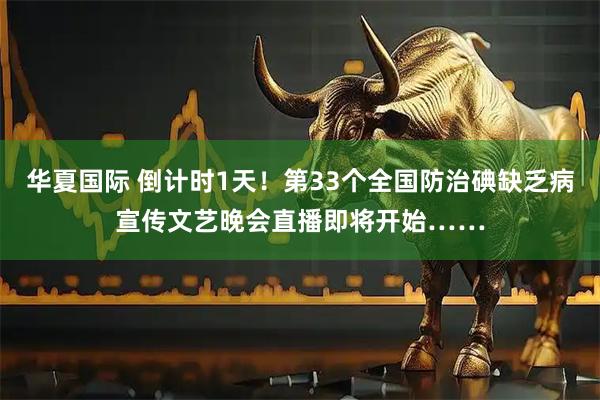 华夏国际 倒计时1天！第33个全国防治碘缺乏病宣传文艺晚会直播即将开始……