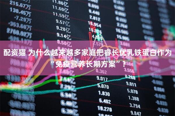 配资猫 为什么越来越多家庭把睿长优乳铁蛋白作为“免疫营养长期方案”？