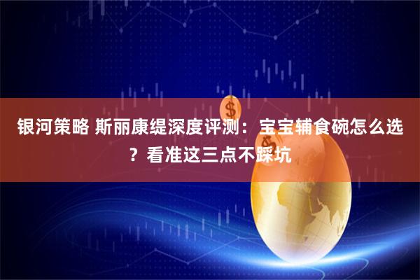 银河策略 斯丽康缇深度评测:宝宝辅食碗怎么选?看准这三点不踩坑