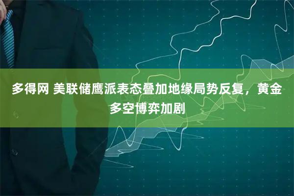 多得网 美联储鹰派表态叠加地缘局势反复，黄金多空博弈加剧