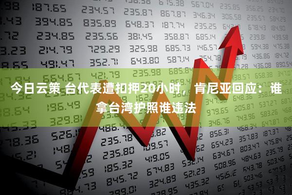 今日云策 台代表遭扣押20小时，肯尼亚回应：谁拿台湾护照谁违法