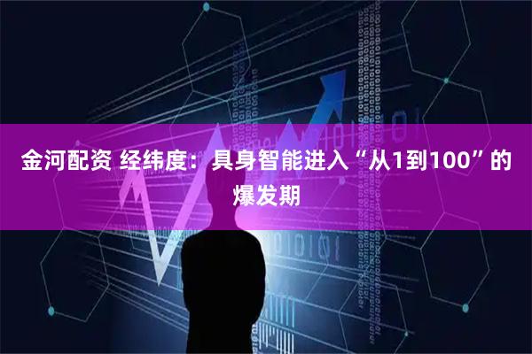 金河配资 经纬度：具身智能进入“从1到100”的爆发期