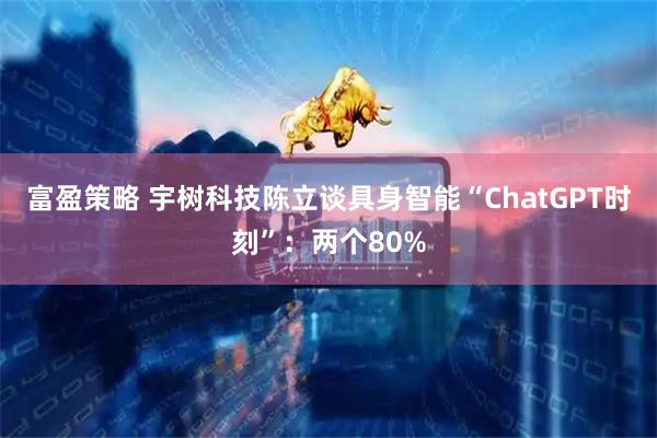 富盈策略 宇树科技陈立谈具身智能“ChatGPT时刻”：两个80%