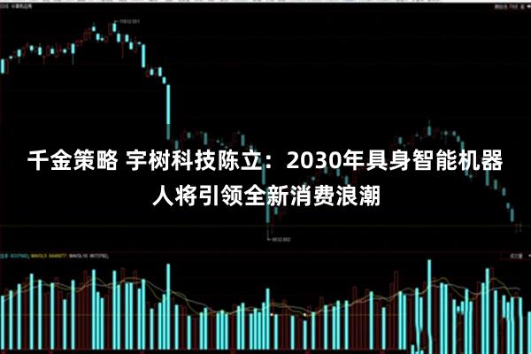千金策略 宇树科技陈立：2030年具身智能机器人将引领全新消费浪潮