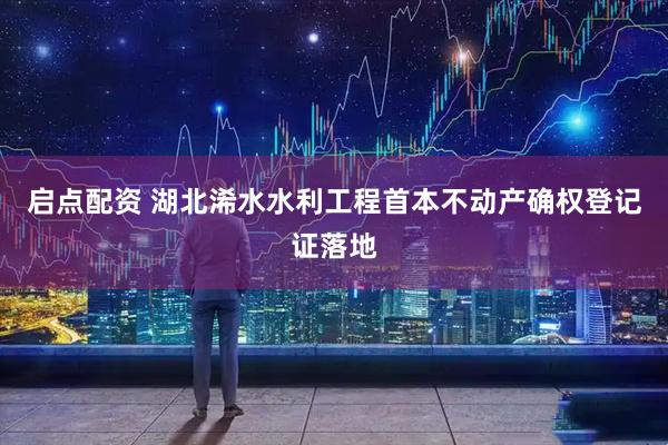 启点配资 湖北浠水水利工程首本不动产确权登记证落地