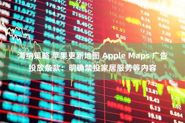 海纳策略 苹果更新地图 Apple Maps 广告投放条款：明确禁投家居服务等内容