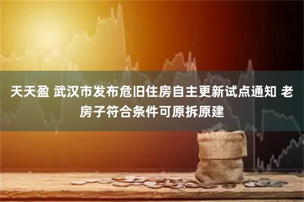 天天盈 武汉市发布危旧住房自主更新试点通知 老房子符合条件可原拆原建