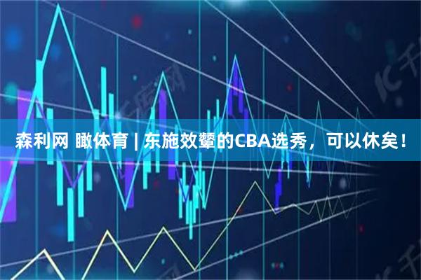森利网 瞰体育 | 东施效颦的CBA选秀，可以休矣！