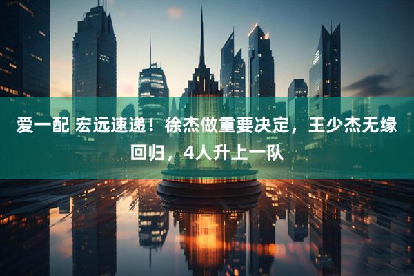 爱一配 宏远速递！徐杰做重要决定，王少杰无缘回归，4人升上一队